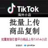 TIKTOK批量上传 快速铺货 一键发布 海外抖音 商品复制搬家上架